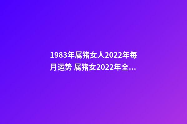1983年属猪女人2022年每月运势 属猪女2022年全年运势详解,83年属猪女2022 年每月运势-第1张-观点-玄机派